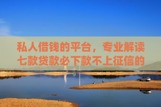 私人借钱的平台，专业解读七款贷款必下款不上征信的app