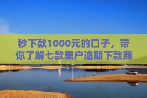 秒下款1000元的口子，带你了解七款黑户逾期下款商城APP