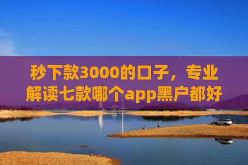 秒下款3000的口子，专业解读七款哪个app黑户都好下款