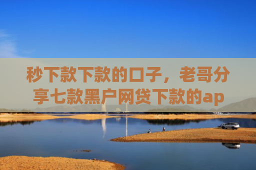 秒下款下款的口子，老哥分享七款黑户网贷下款的app