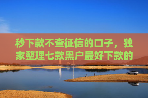 秒下款不查征信的口子，独家整理七款黑户最好下款的app