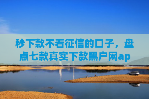 秒下款不看征信的口子，盘点七款真实下款黑户网app