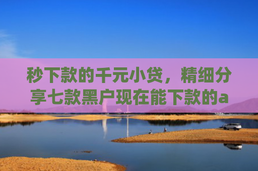 秒下款的千元小贷，精细分享七款黑户现在能下款的app