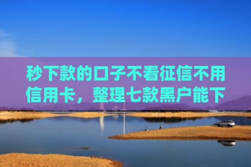 秒下款的口子不看征信不用信用卡，整理七款黑户能下款的手机app