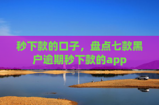 秒下款的口子，盘点七款黑户逾期秒下款的app