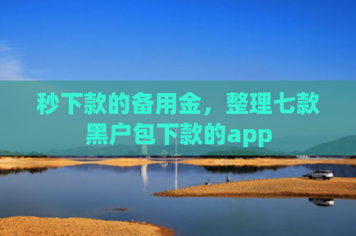 秒下款的备用金，整理七款黑户包下款的app