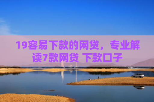 19容易下款的网贷，专业解读7款网贷 下款口子