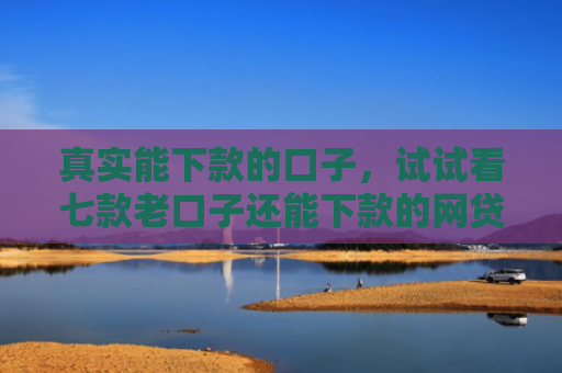 真实能下款的口子，试试看七款老口子还能下款的网贷