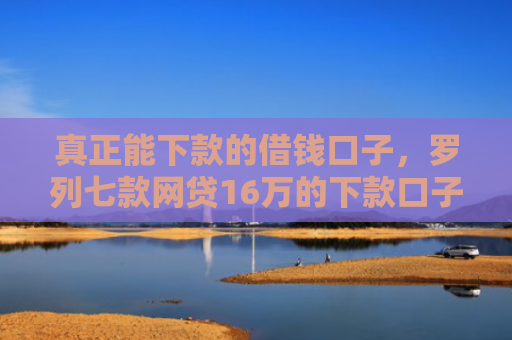 真正能下款的借钱口子，罗列七款网贷16万的下款口子