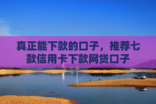 真正能下款的口子，推荐七款信用卡下款网贷口子
