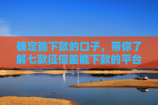 确定能下款的口子，带你了解七款征信差能下款的平台有