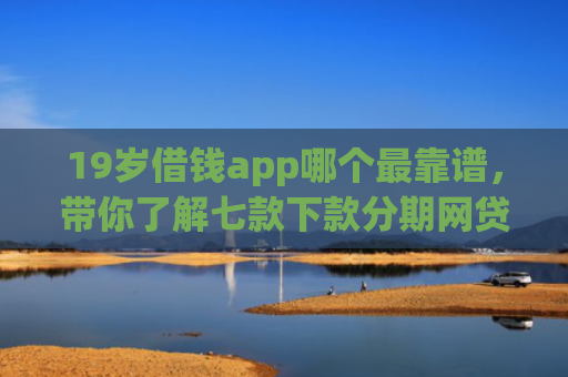 19岁借钱app哪个最靠谱，带你了解七款下款分期网贷口子