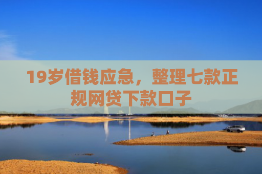 19岁借钱应急，整理七款正规网贷下款口子