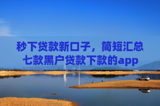 秒下贷款新口子，简短汇总七款黑户贷款下款的app