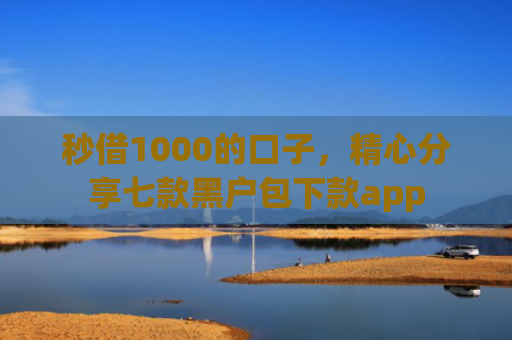 秒借1000的口子，精心分享七款黑户包下款app