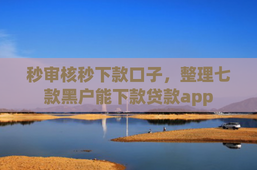 秒审核秒下款口子，整理七款黑户能下款贷款app