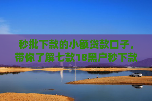 秒批下款的小额贷款口子，带你了解七款18黑户秒下款app