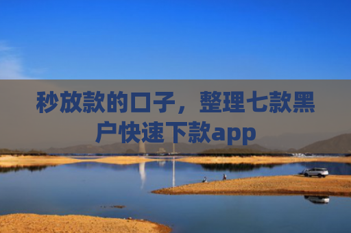 秒放款的口子，整理七款黑户快速下款app