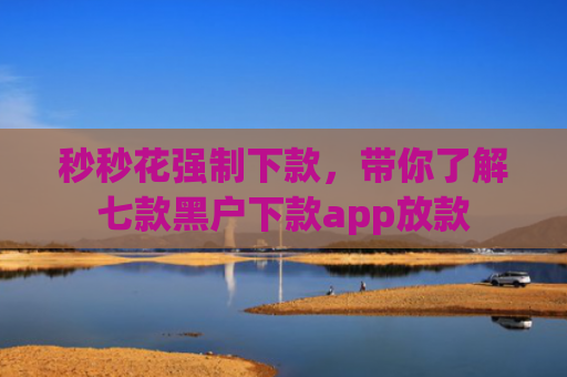 秒秒花强制下款，带你了解七款黑户下款app放款