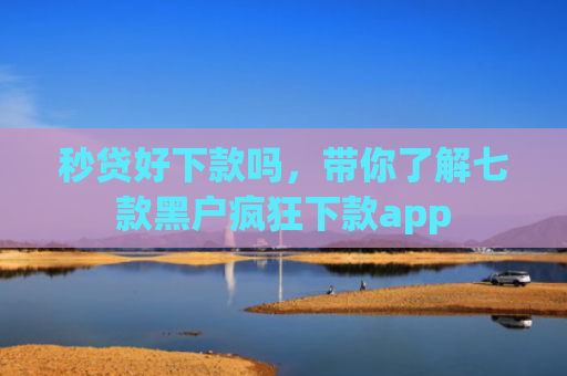 秒贷好下款吗，带你了解七款黑户疯狂下款app