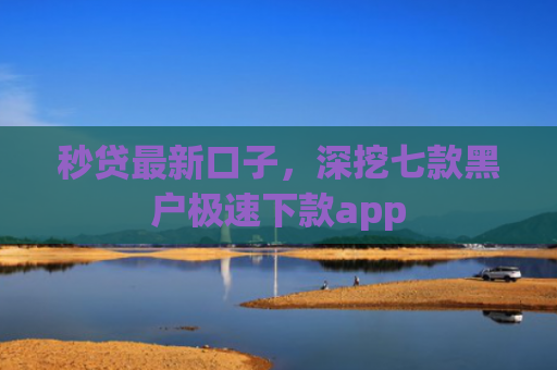 秒贷最新口子，深挖七款黑户极速下款app