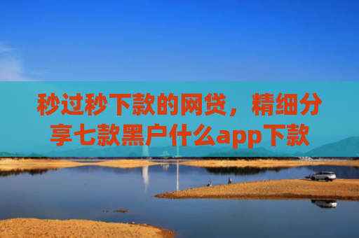 秒过秒下款的网贷，精细分享七款黑户什么app下款