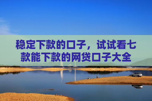 稳定下款的口子，试试看七款能下款的网贷口子大全