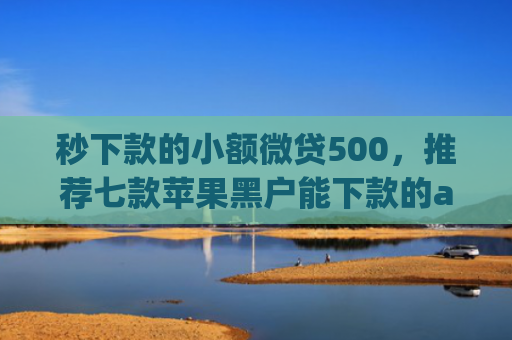 秒下款的小额微贷500，推荐七款苹果黑户能下款的app