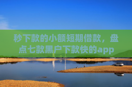 秒下款的小额短期借款，盘点七款黑户下款快的app