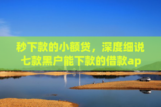 秒下款的小额贷，深度细说七款黑户能下款的借款app