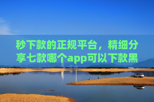 秒下款的正规平台，精细分享七款哪个app可以下款黑户