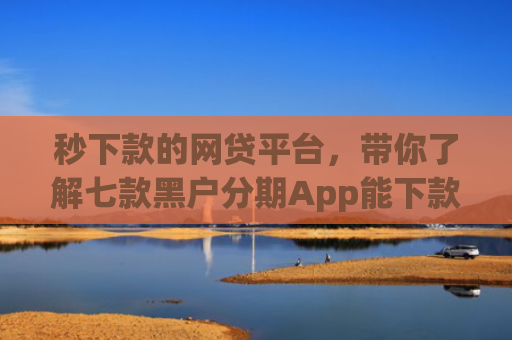 秒下款的网贷平台，带你了解七款黑户分期App能下款么