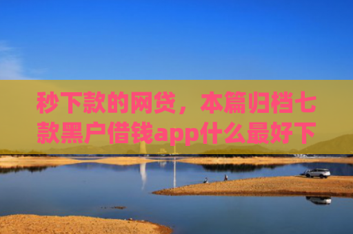 秒下款的网贷，本篇归档七款黑户借钱app什么最好下款