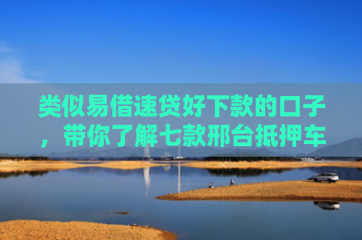 类似易借速贷好下款的口子，带你了解七款邢台抵押车贷款黑户可下款
