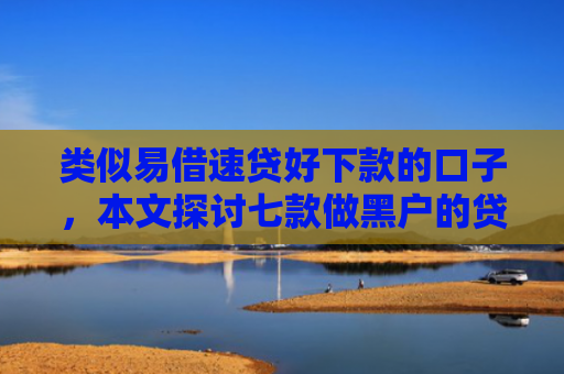 类似易借速贷好下款的口子，本文探讨七款做黑户的贷款能下款吗