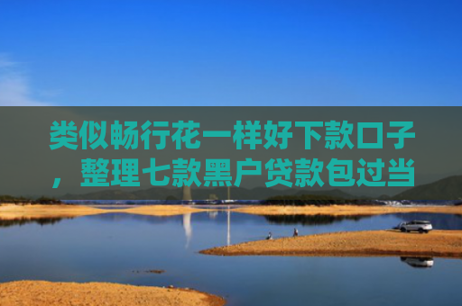 类似畅行花一样好下款口子，整理七款黑户贷款包过当天下款