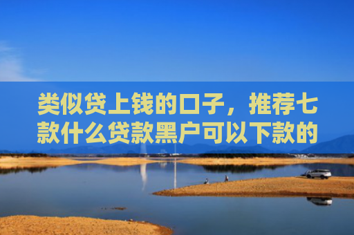类似贷上钱的口子，推荐七款什么贷款黑户可以下款的