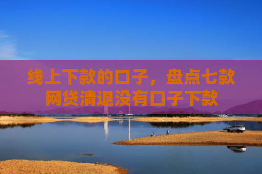 线上下款的口子，盘点七款网贷清退没有口子下款