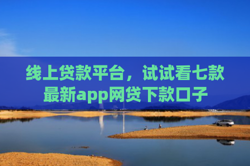 线上贷款平台，试试看七款最新app网贷下款口子