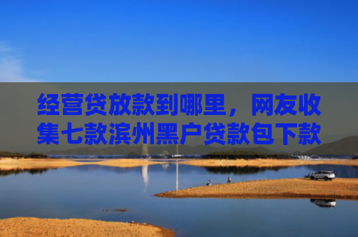 经营贷放款到哪里，网友收集七款滨州黑户贷款包下款