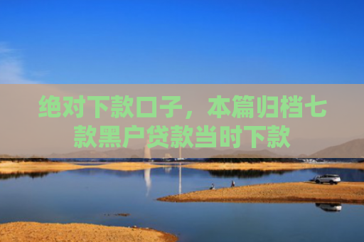 绝对下款口子，本篇归档七款黑户贷款当时下款
