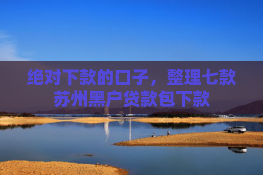 绝对下款的口子，整理七款苏州黑户贷款包下款