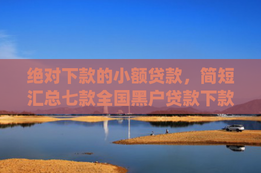 绝对下款的小额贷款，简短汇总七款全国黑户贷款下款app