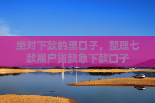 绝对下款的黑口子，整理七款黑户贷款急下款口子