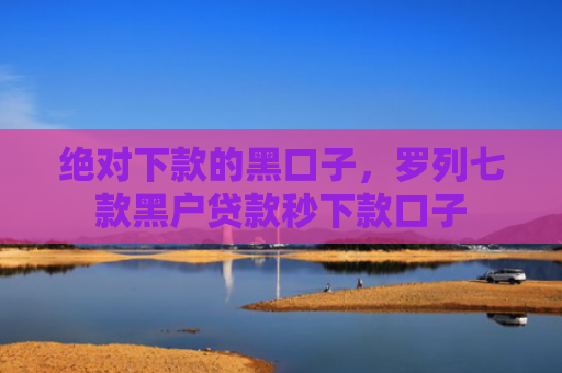 绝对下款的黑口子，罗列七款黑户贷款秒下款口子
