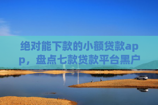 绝对能下款的小额贷款app，盘点七款贷款平台黑户下款