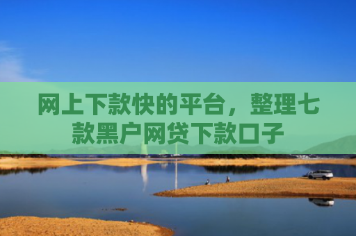 网上下款快的平台，整理七款黑户网贷下款口子