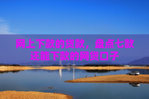 网上下款的贷款，盘点七款还能下款的网贷口子