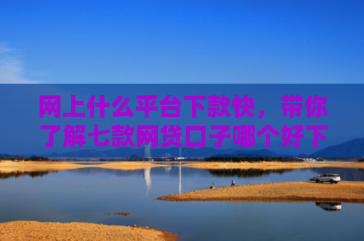 网上什么平台下款快，带你了解七款网贷口子哪个好下款