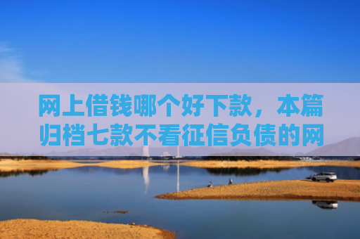 网上借钱哪个好下款，本篇归档七款不看征信负债的网贷百分百下款
